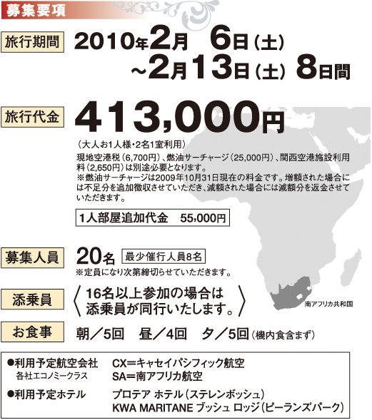 旅行期間：2010年2月6日（土）～2月13日（土）8日間
旅行代金：413,000円
1人部屋追加代金　55,000円
募集人員：20名※定員になり次第締切らせていただきます。
添乗員：16名以上参加の場合は添乗員が同行いたします。
お食事：朝／5回　昼／4回　夕／5回（機内食含まず）