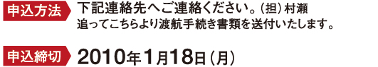申込方法：下記連絡先へご連絡ください。（担）村瀬
追ってこちらより渡航手続き書類を送付いたします。
申込締切：2010年1月18日（月）