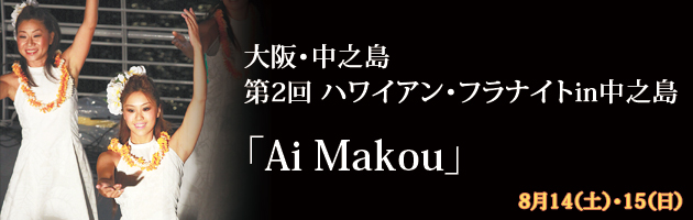 大阪・中之島
第2回 ハワイアン・フラナイトin中之島
「Ai Makou」
入場無料
8月14日（土）・15日（日）